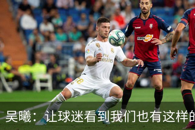 吴曦：让球迷看到我们也有这样的进攻属性，战韩国还是立足防守