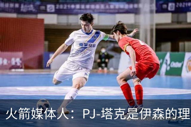 火箭媒体人：PJ-塔克是伊森的理想模板，而且他比塔克更有天赋