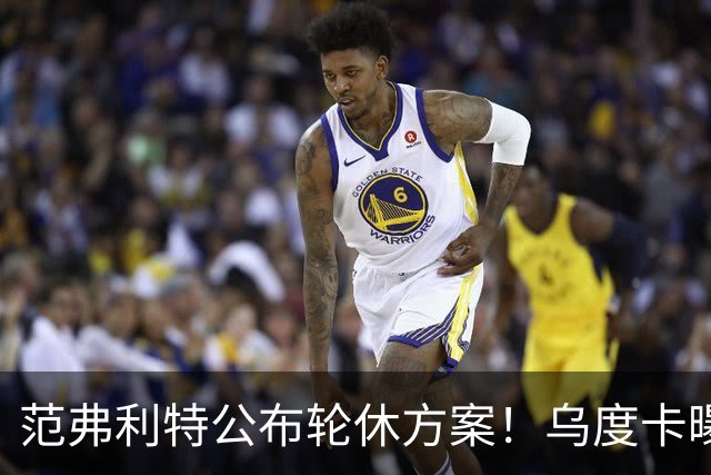 范弗利特公布轮休方案！乌度卡曝10人主力！回来了，都回来了