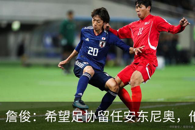 詹俊：希望足协留任安东尼奥，他熟悉国内球员情况且战术得当